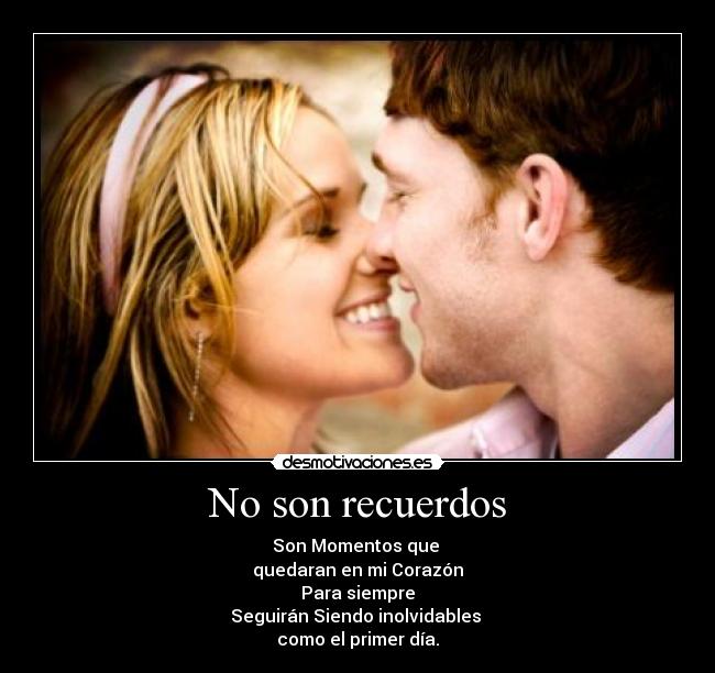 No son recuerdos - Son Momentos que 
quedaran en mi Corazón
Para siempre
Seguirán Siendo inolvidables 
como el primer día.