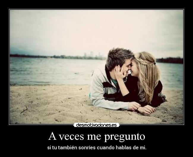 A veces me pregunto - si tu también sonríes cuando hablas de mi.