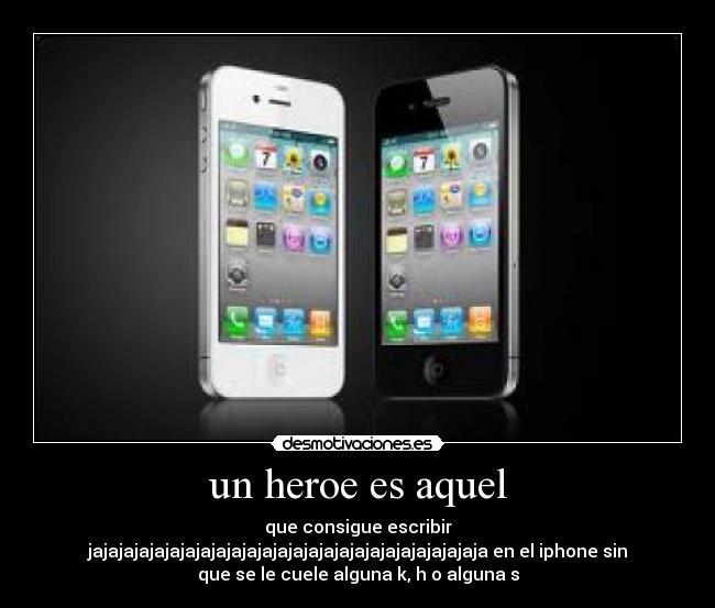 un heroe es aquel - que consigue escribir
jajajajajajajajajajajajajajajajajajajajajajajajajaja en el iphone sin
que se le cuele alguna k, h o alguna s