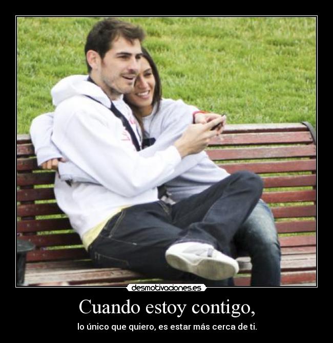 Cuando estoy contigo, - lo único que quiero, es estar más cerca de ti.