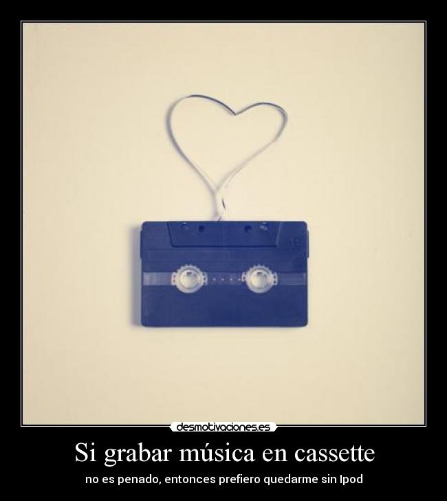 Si grabar música en cassette - no es penado, entonces prefiero quedarme sin Ipod