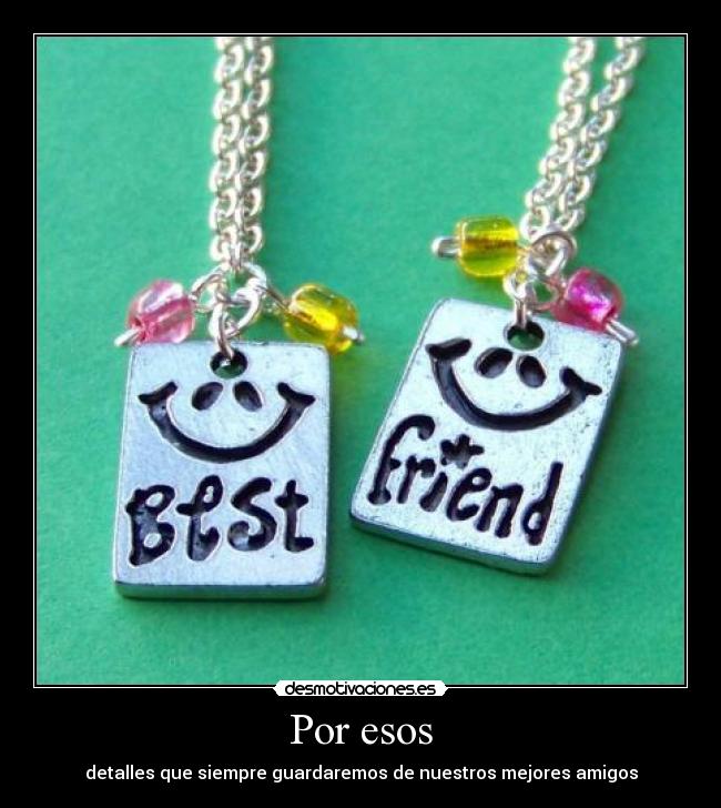 Por esos - detalles que siempre guardaremos de nuestros mejores amigos
