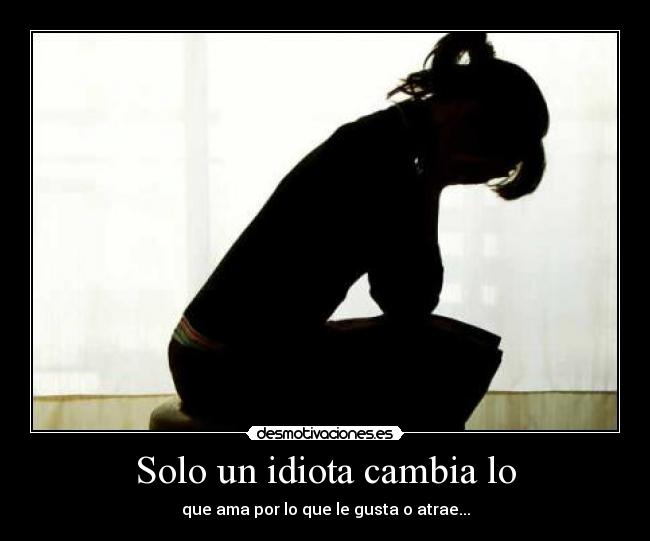 Solo un idiota cambia lo - que ama por lo que le gusta o atrae...