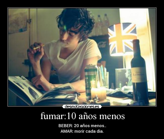 fumar:10 años menos - BEBER: 20 años menos..
AMAR: morir cada dia.