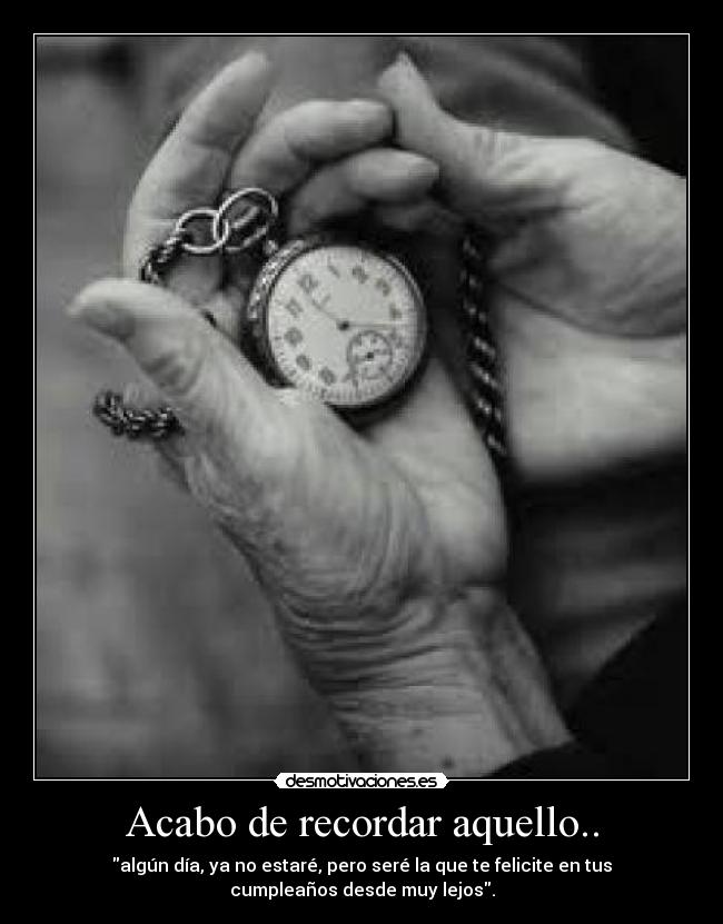 Acabo de recordar aquello.. - algún día, ya no estaré, pero seré la que te felicite en tus
cumpleaños desde muy lejos.