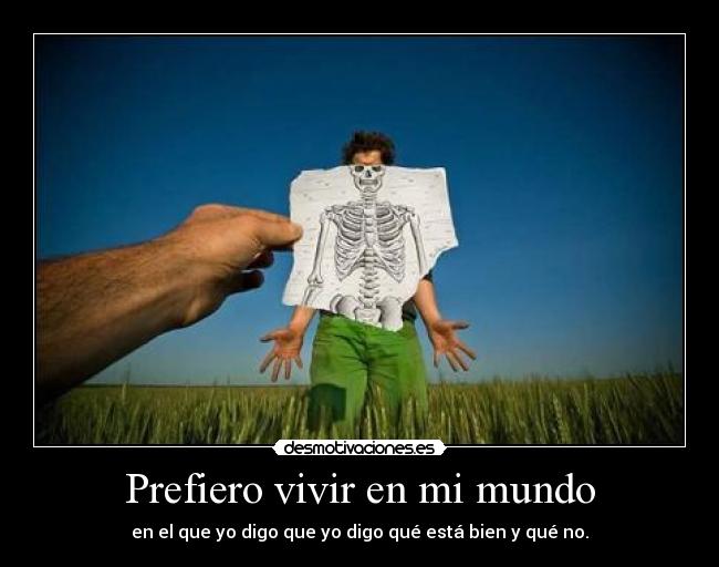 Prefiero vivir en mi mundo - en el que yo digo que yo digo qué está bien y qué no.