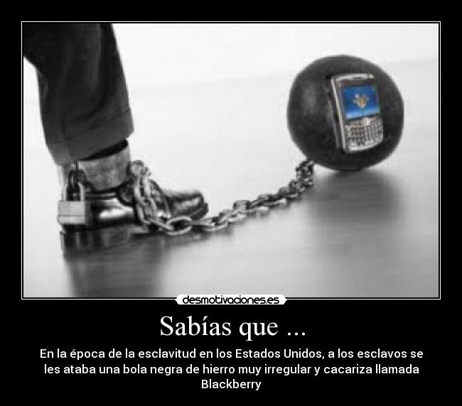 Sabías que ... - En la época de la esclavitud en los Estados Unidos, a los esclavos se
les ataba una bola negra de hierro muy irregular y cacariza llamada
Blackberry