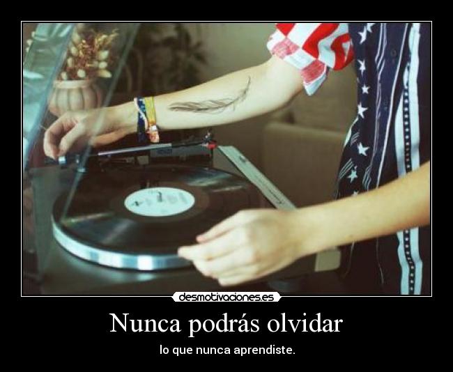 Nunca podrás olvidar - lo que nunca aprendiste.