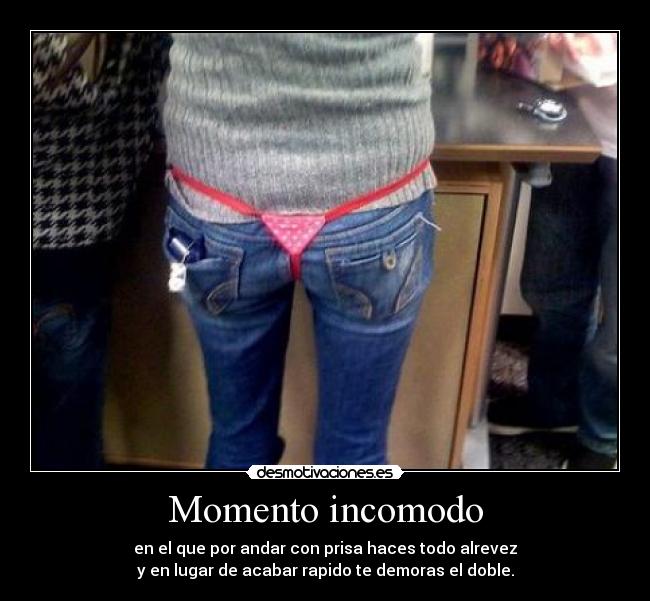 Momento incomodo - en el que por andar con prisa haces todo alrevez
y en lugar de acabar rapido te demoras el doble.