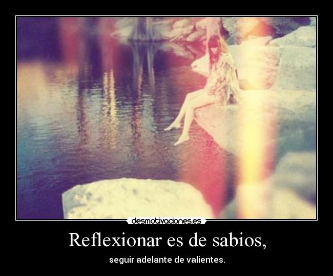 Reflexionar es de sabios, - seguir adelante de valientes.