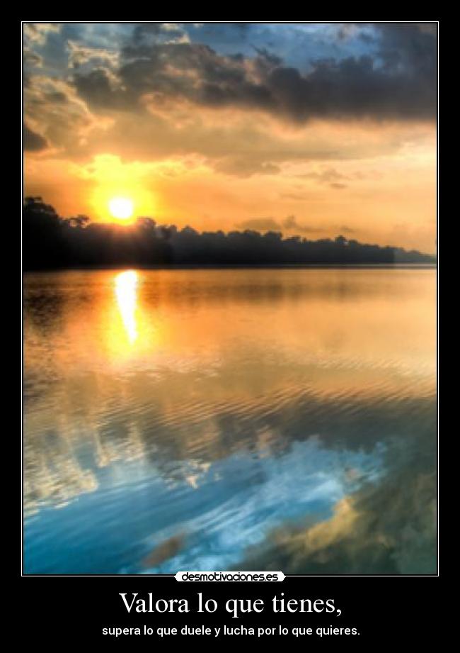Valora lo que tienes, -