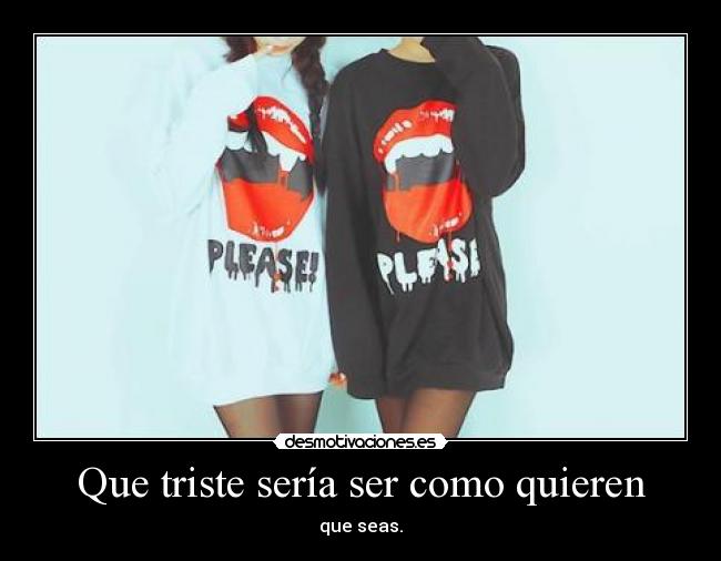 Que triste sería ser como quieren - que seas.