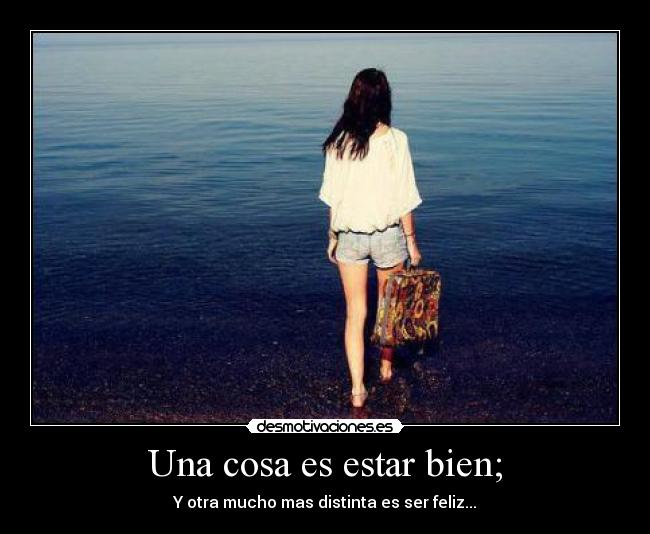 Una cosa es estar bien; - Y otra mucho mas distinta es ser feliz...