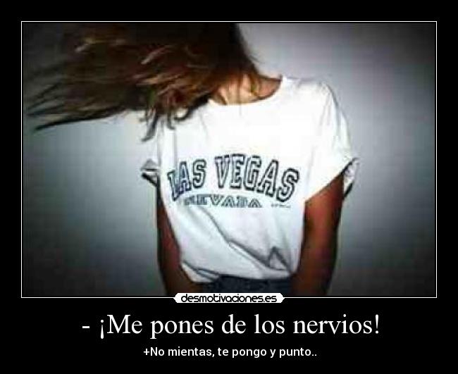 - ¡Me pones de los nervios! -