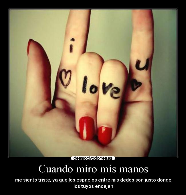 Cuando miro mis manos - me siento triste, ya que los espacios entre mis dedos son justo donde
los tuyos encajan