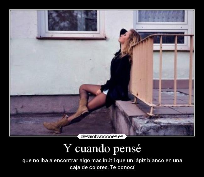 Y cuando pensé - que no iba a encontrar algo mas inútil que un lápiz blanco en una
caja de colores. Te conocí