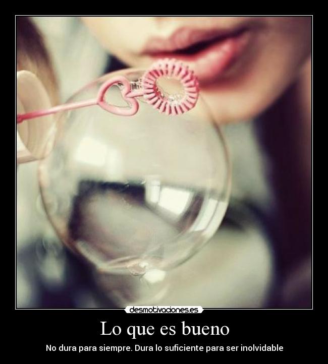 Lo que es bueno - No dura para siempre. Dura lo suficiente para ser inolvidable