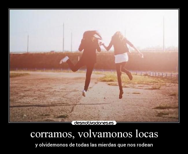 corramos, volvamonos locas - y olvidemonos de todas las mierdas que nos rodean