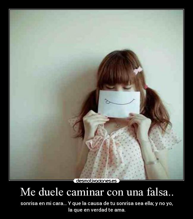 Me duele caminar con una falsa.. - sonrisa en mi cara... Y que la causa de tu sonrisa sea ella; y no yo,
la que en verdad te ama.