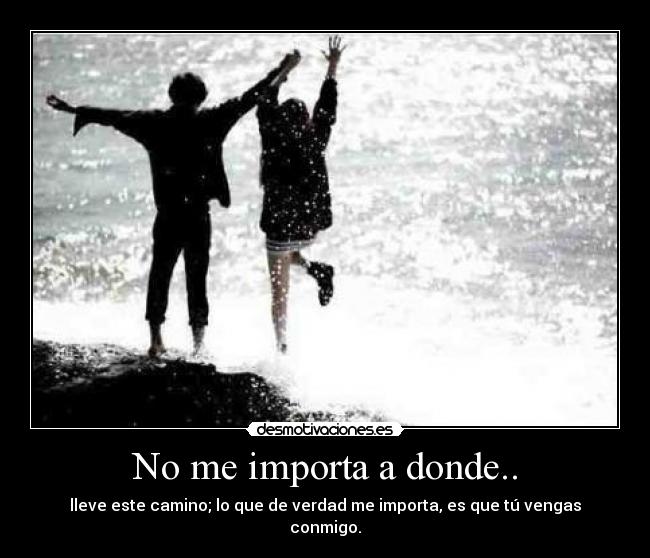 No me importa a donde.. - lleve este camino; lo que de verdad me importa, es que tú vengas conmigo.