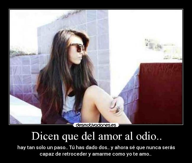 Dicen que del amor al odio.. - hay tan solo un paso.. Tú has dado dos.. y ahora sé que nunca serás
capaz de retroceder y amarme como yo te amo.. ♥