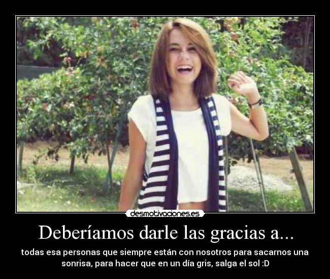 Deberíamos darle las gracias a... - todas esa personas que siempre están con nosotros para sacarnos una
sonrisa, para hacer que en un día gris, salga el sol :D