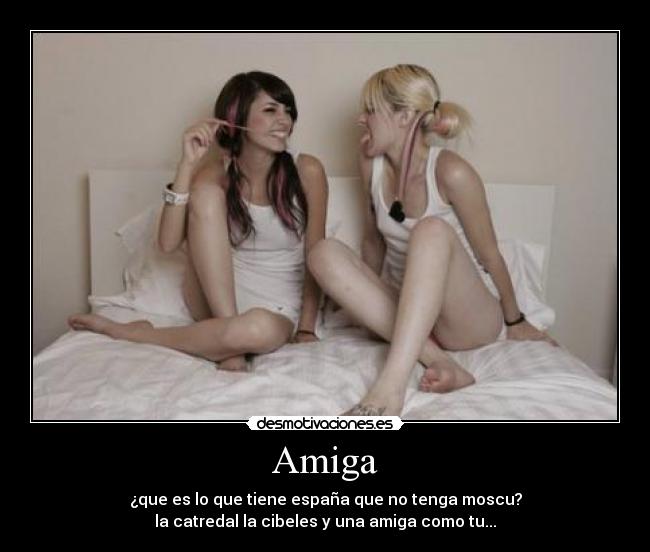 Amiga - ¿que es lo que tiene españa que no tenga moscu?
la catredal la cibeles y una amiga como tu...