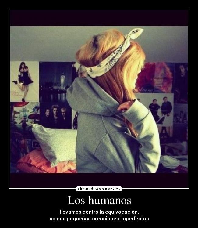 Los humanos - llevamos dentro la equivocación,
somos pequeñas creaciones imperfectas