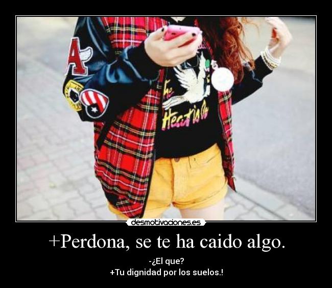 +Perdona, se te ha caido algo. - -¿El que?
+Tu dignidad por los suelos.!