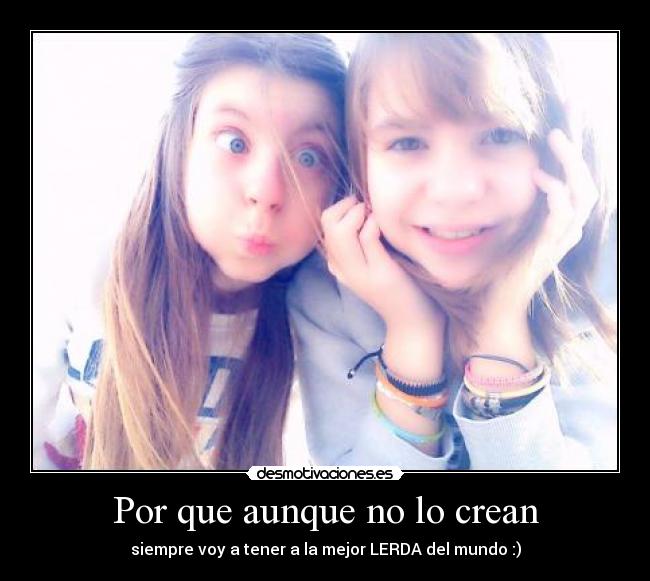 Por que aunque no lo crean - siempre voy a tener a la mejor LERDA del mundo :)