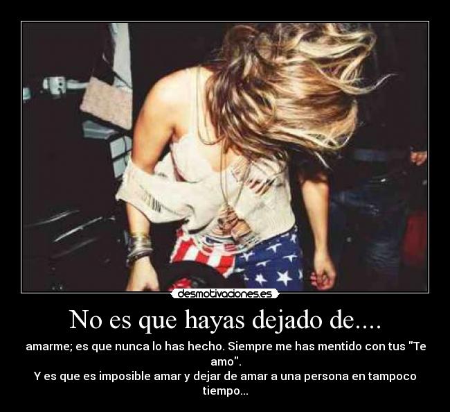 No es que hayas dejado de.... - amarme; es que nunca lo has hecho. Siempre me has mentido con tus Te amo.
Y es que es imposible amar y dejar de amar a una persona en tampoco tiempo...
