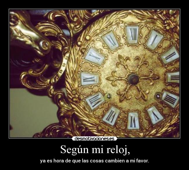 Según mi reloj, - ya es hora de que las cosas cambien a mi favor.