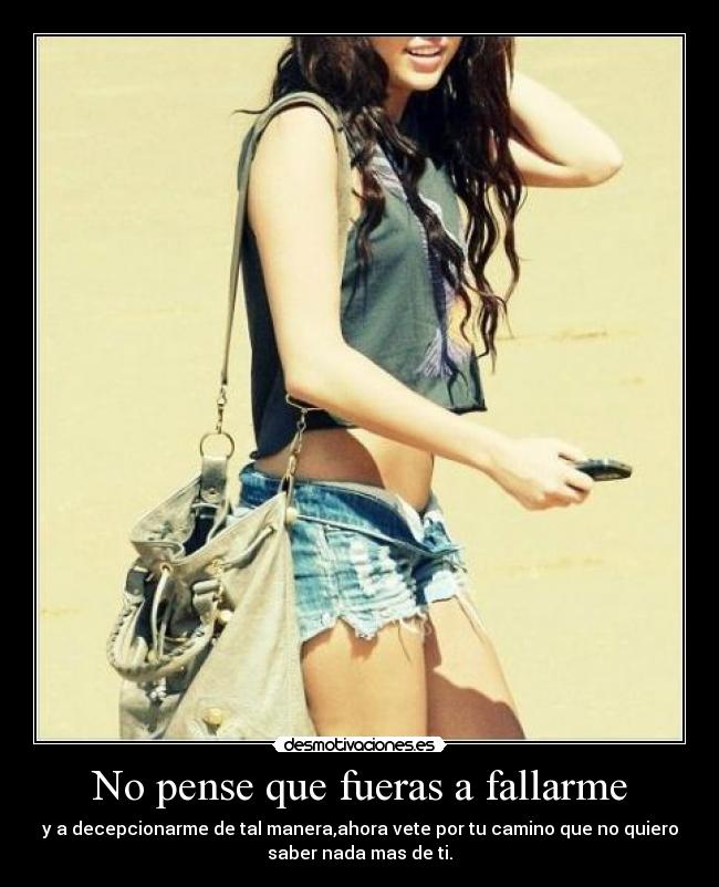 No pense que fueras a fallarme - y a decepcionarme de tal manera,ahora vete por tu camino que no quiero
saber nada mas de ti.