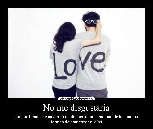 No me disgustaría - que tus besos me sirvieran de despertador, seria una de las bonitas
formas de comenzar el día:)