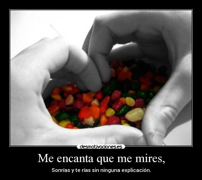 Me encanta que me mires, - Sonrías y te rías sin ninguna explicación.