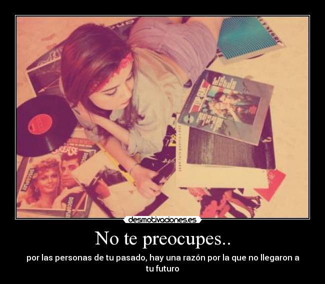 No te preocupes.. - por las personas de tu pasado, hay una razón por la que no llegaron a tu futuro