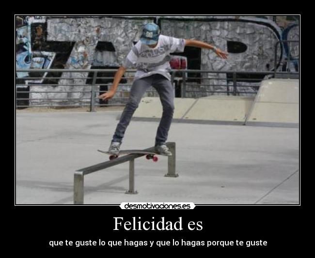 Felicidad es - que te guste lo que hagas y que lo hagas porque te guste