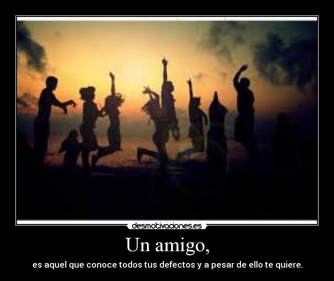 Un amigo, - es aquel que conoce todos tus defectos y a pesar de ello te quiere.