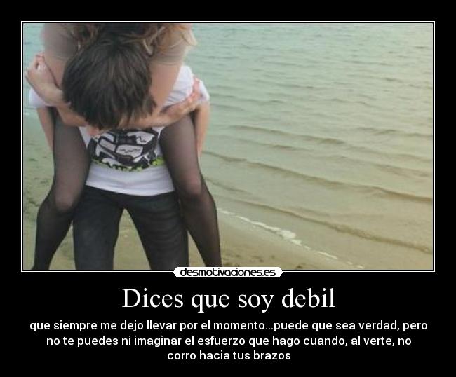 Dices que soy debil - que siempre me dejo llevar por el momento...puede que sea verdad, pero
no te puedes ni imaginar el esfuerzo que hago cuando, al verte, no
corro hacia tus brazos