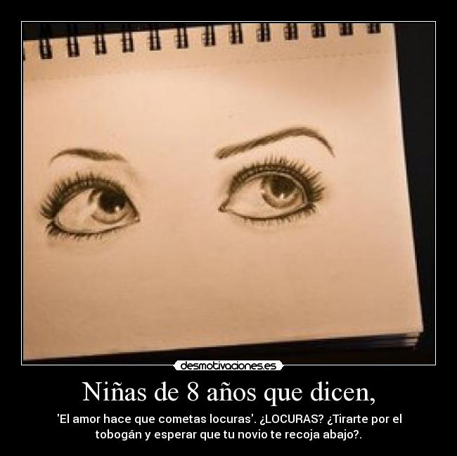 Niñas de 8 años que dicen, - El amor hace que cometas locuras. ¿LOCURAS? ¿Tirarte por el
tobogán y esperar que tu novio te recoja abajo?.