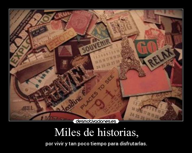 Miles de historias, - por vivir y tan poco tiempo para disfrutarlas.