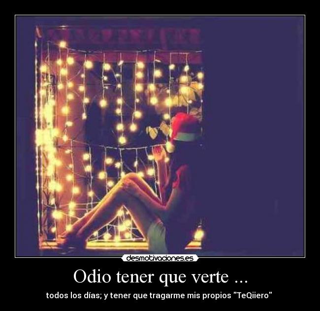 Odio tener que verte ... - todos los días; y tener que tragarme mis propios TeQiiero ♥