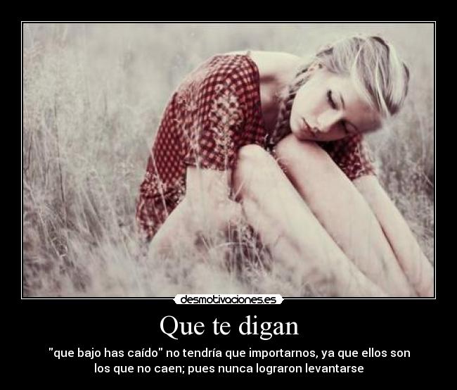 Que te digan - que bajo has caído no tendría que importarnos, ya que ellos son
los que no caen; pues nunca lograron levantarse