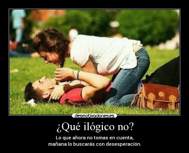 ¿Qué ilógico no? - Lo que ahora no tomas en cuenta,
mañana lo buscarás con desesperación.