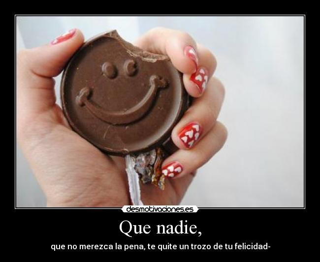 Que nadie, - que no merezca la pena, te quite un trozo de tu felicidad-