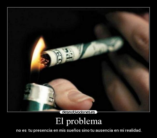 El problema - no es  tu presencia en mis sueños sino tu ausencia en mi realidad.