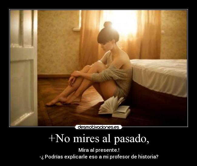 +No mires al pasado, - Mira al presente.!
-¿ Podrías explicarle eso a mi profesor de historia?