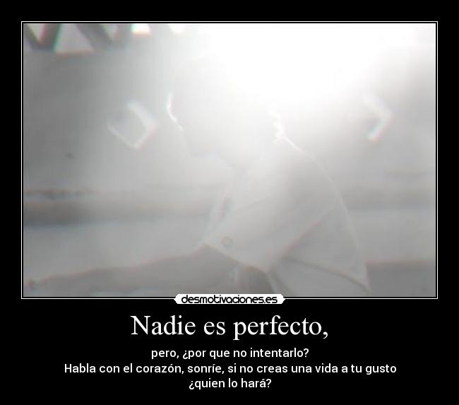 Nadie es perfecto, - pero, ¿por que no intentarlo?
Habla con el corazón, sonríe, si no creas una vida a tu gusto ¿quien lo hará?