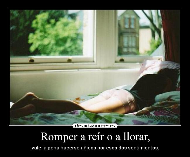 Romper a reír o a llorar, - vale la pena hacerse añicos por esos dos sentimientos.