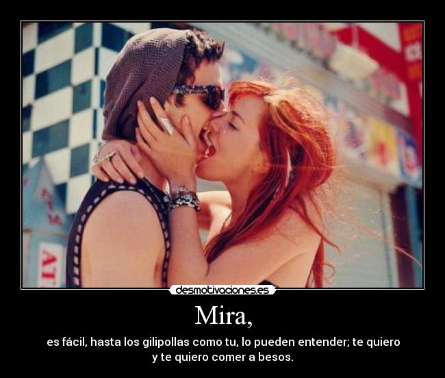 Mira, - es fácil, hasta los gilipollas como tu, lo pueden entender; te quiero
y te quiero comer a besos.